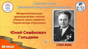 Межрегиональные краеведческие чтения «Память книга оживит. Героические страницы».Юний Гольдман